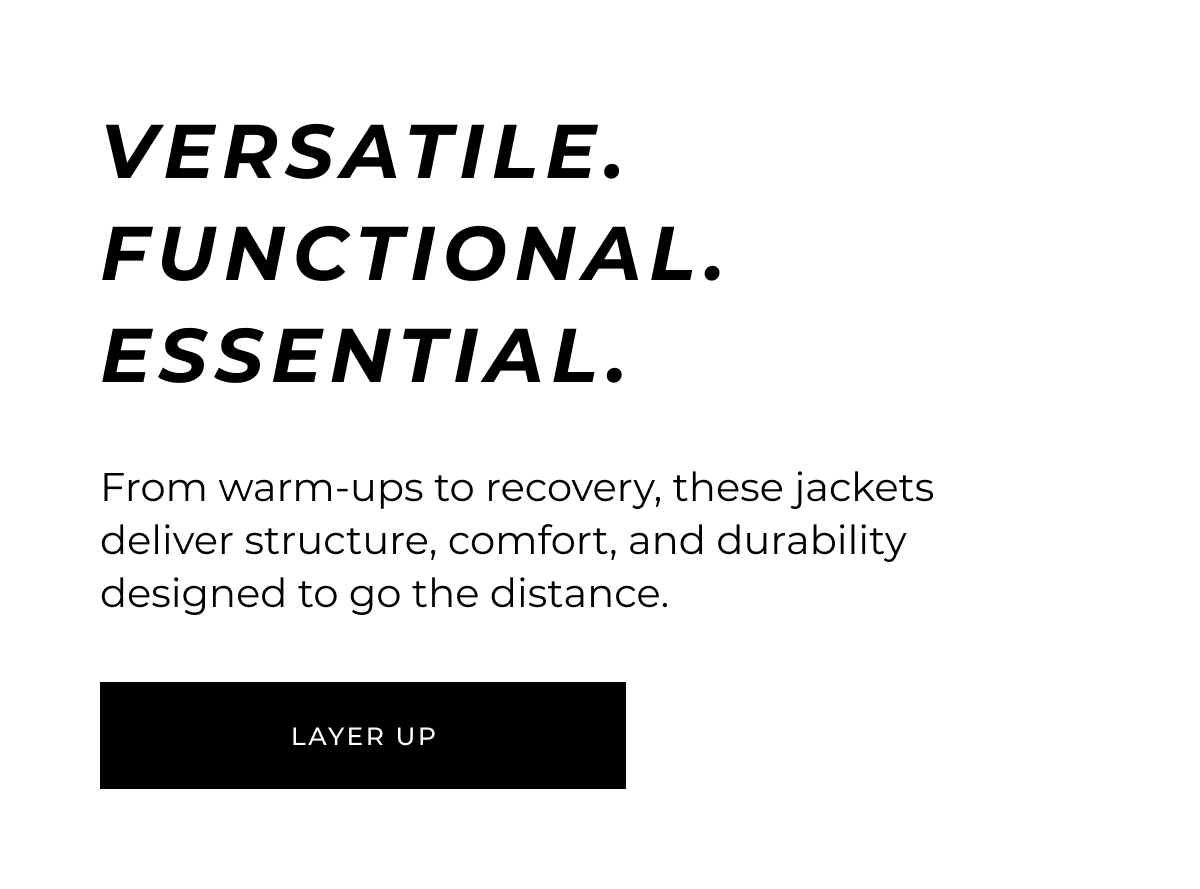 VERSATILE. FUNCTIONAL. ESSENTIAL. From warm-ups to recovery, these jackets deliver structure, comfort, and durability designed to go the distance. 