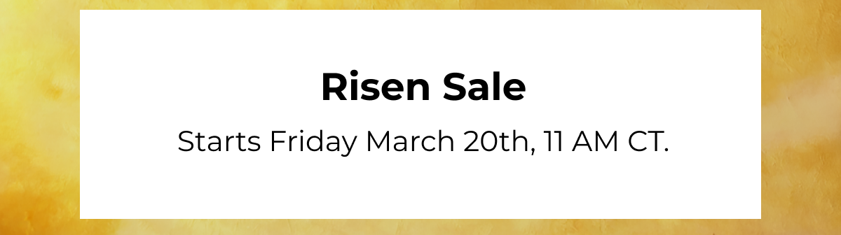 Risen Sale Starts Friday March 20th, 11 AM CT.
