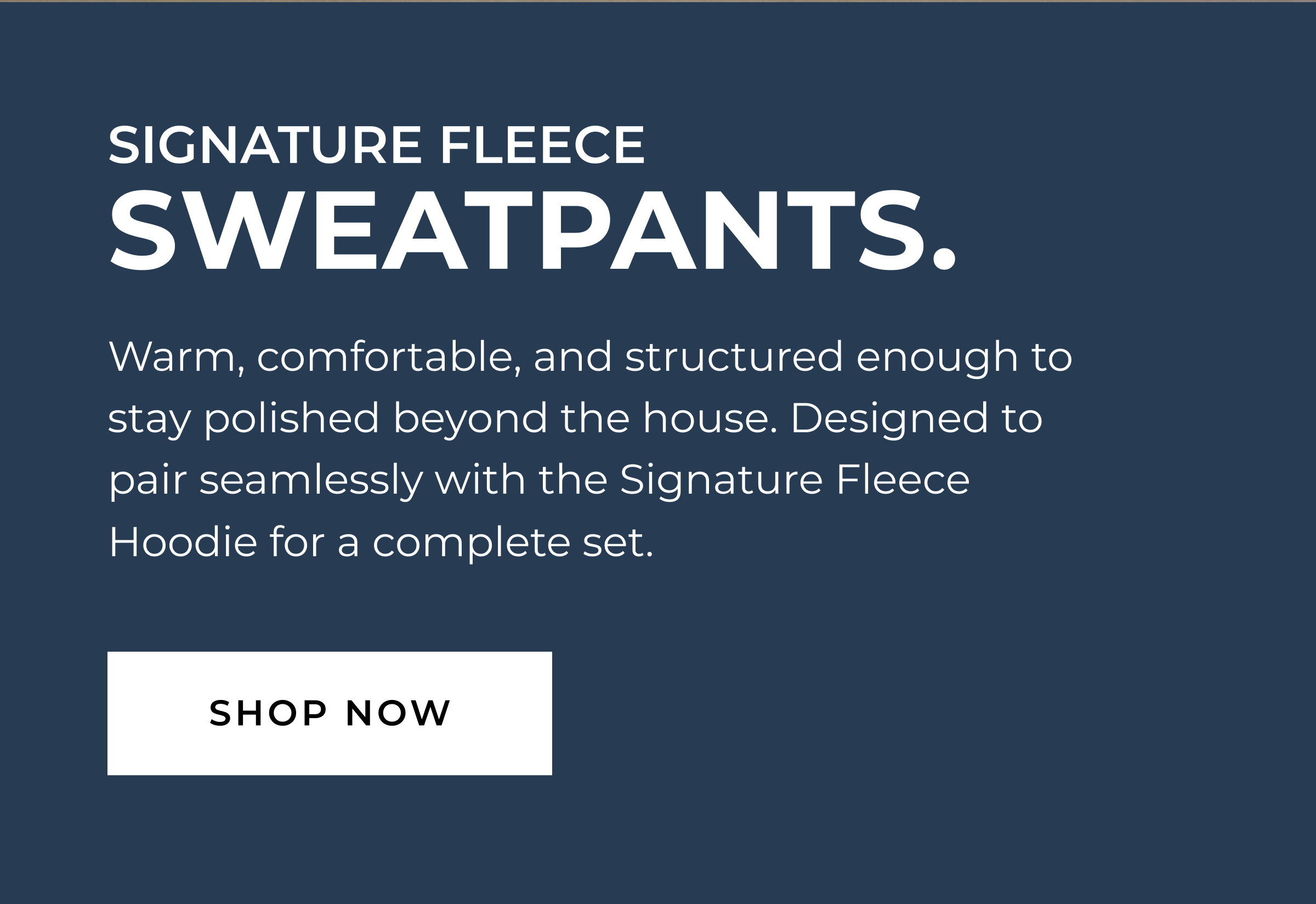 Signature Fleece Sweatpants. Warm, comfortable, and structured enough to stay polished beyond the house. Designed to pair seamlessly with the Signature Fleece Hoodie for a complete set. SHOP NOW