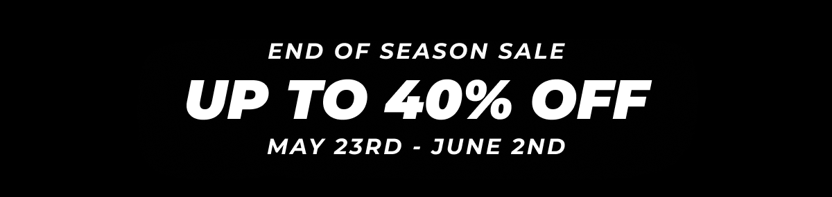end of season sale. up to 40% off may 23rd - june 2nd