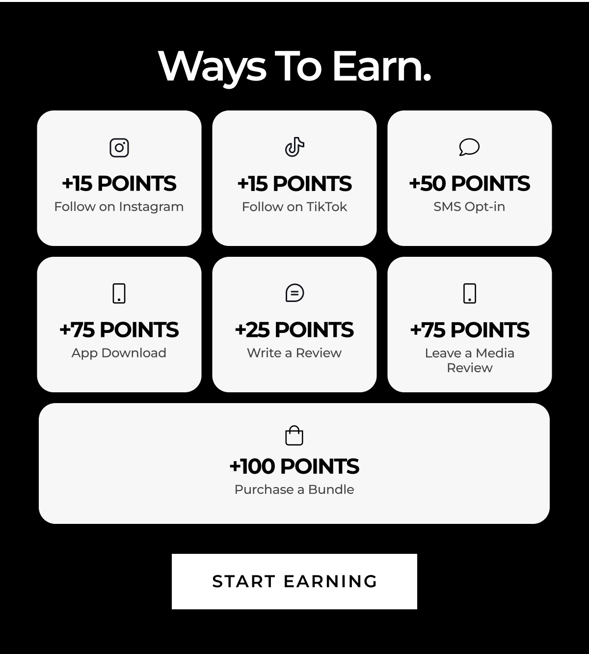Ways To Earn. +15 POINTS Follow on Instagram +15 POINTS Follow on TikTok +50 POINTS SMS Opt-in +75 POINTS App Download +25 POINTS Write a Review +75 POINTS Leave a Media Review +100 POINTS Purchase a Bundle START EARNING
