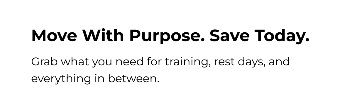Move With Purpose. Save Today. Grab what you need for training, rest days, and everything in between.