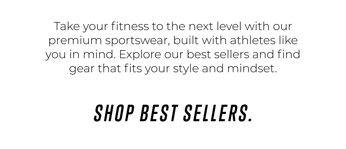 take your fitness to the next level with our premium sportswear, built with athletes like you in mind. explore our best sellers and find gear that fits your style and mindset. shop best sellers