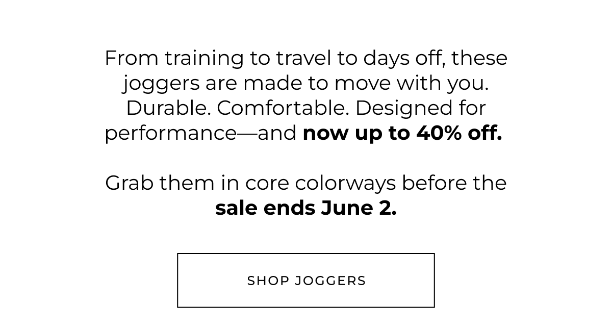 From training to travel to days off, these joggers are made to move with you. Durable. Comfortable. Designed for performance-and now up to 40% off.  Grab them in core colorways before the sale ends June 2. shop joggers