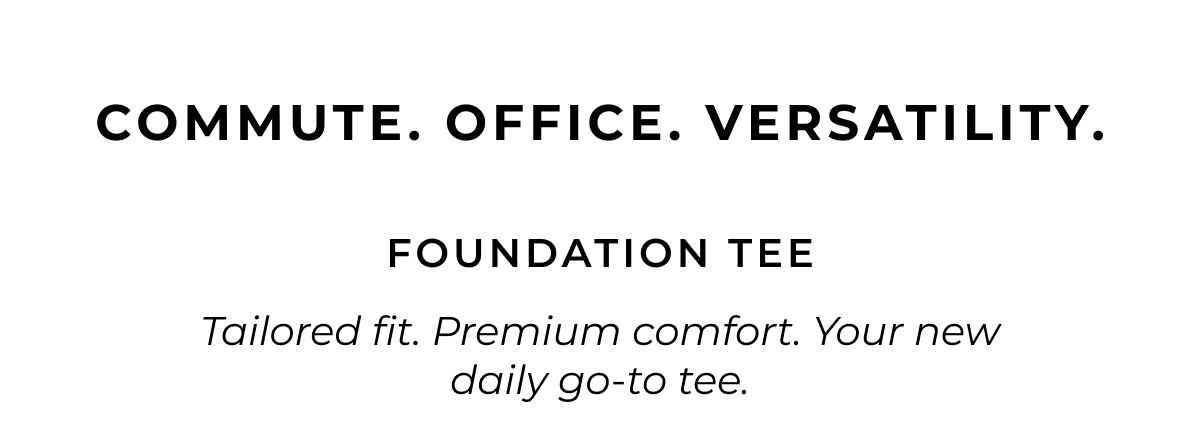 Commute. Office. Versatility. Foundation tee. Tailored fit. Premium comfort. Your new daily go-to tee. 