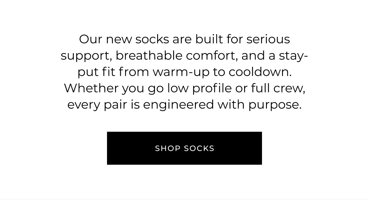 Our new socks are built for serious support, breathable comfort, and a stay-put fit from warm-up to cooldown. Whether you go low profile or full crew, every pair is engineered with purpose.