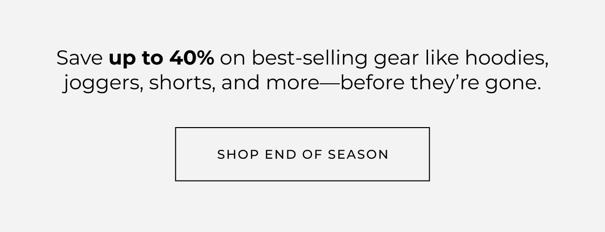 The End of Season Sale is almost over. Save up to 40% on best-selling gear like hoodies, joggers, shorts, and more-before they're gone. shop end of season