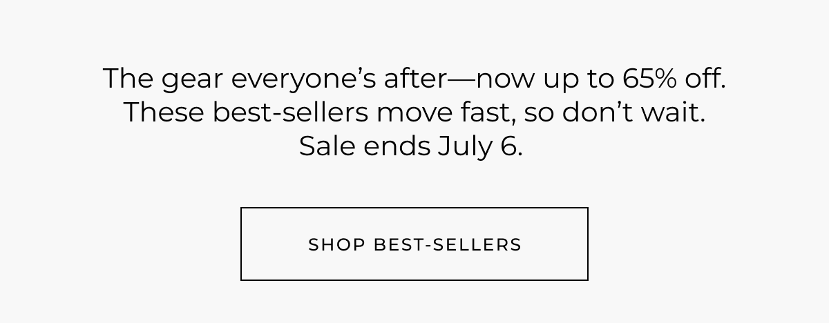 The gear everyone's after-now up to 65% off. These best-sellers move fast, so don't wait. Sale ends July 6. Shop best-sellers