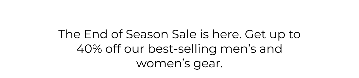 The End of Season Sale is here. Get up to 40% off our best-selling men's and women's gear.