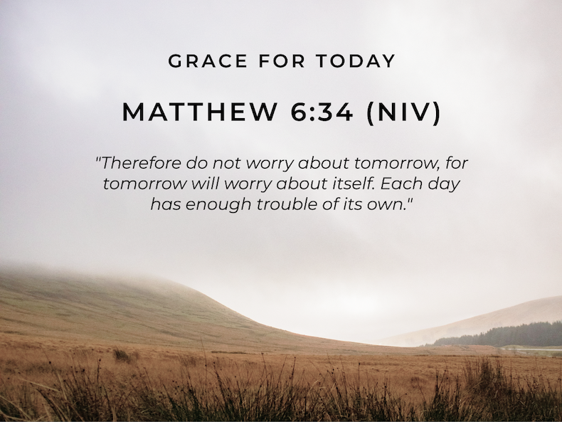 Grace for Today Matthew 6:34 (NIV) "Therefore do not worry about tomorrow, for tomorrow will worry about itself. Each day has enough trouble of its own."