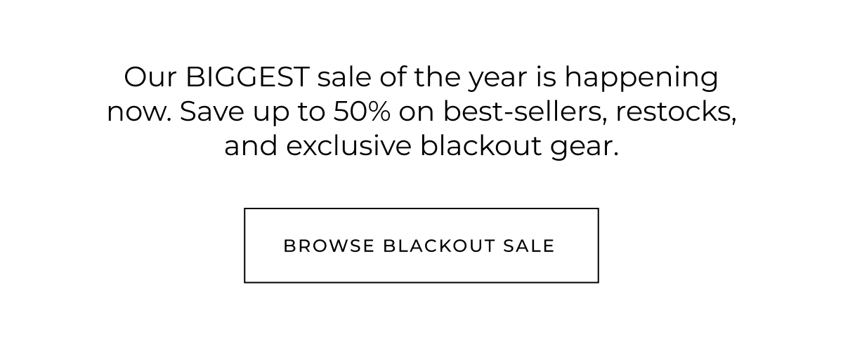 Our biggest sale of the year happening now. Save up to 70% off on best-sellers, restocks, and exclusive blackout gear up to 50% off