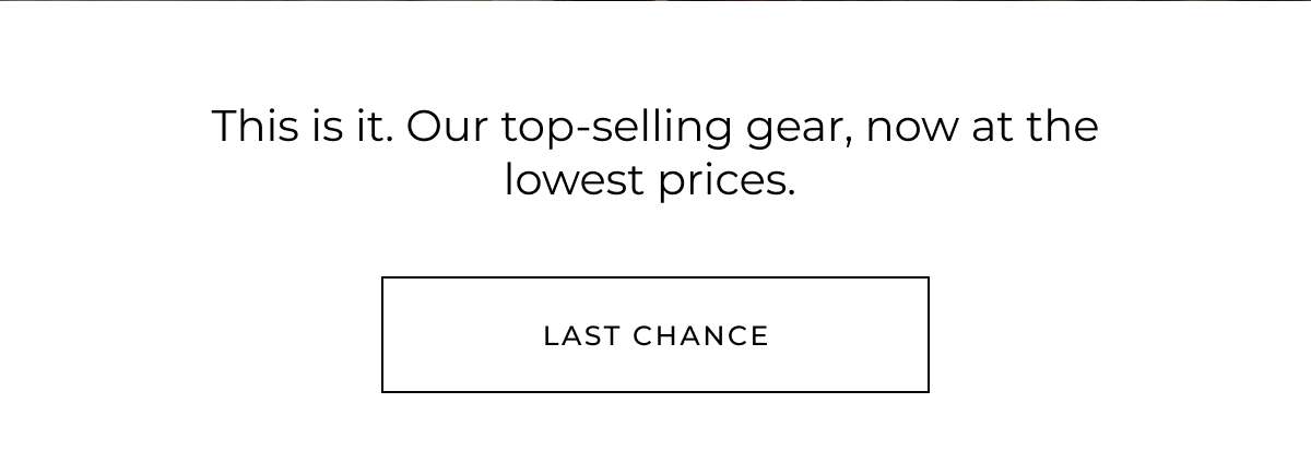 This is it. Our top-selling gear, now at the lowest prices. Last chance