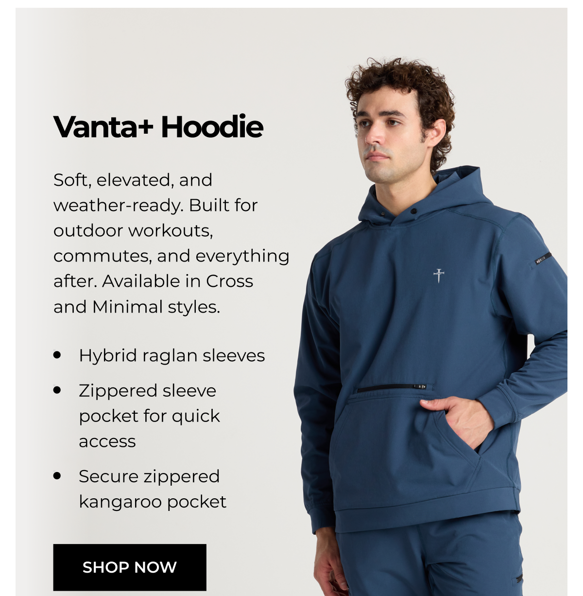 Vanta+ Hoodie Soft, elevated, and weather-ready. Built for outdoor workouts, commutes, and everything after. Available in Cross and Minimal styles. • Hybrid raglan sleeves • Zippered sleeve pocket for quick access • Secure zippered kangaroo pocket SHOP NOW