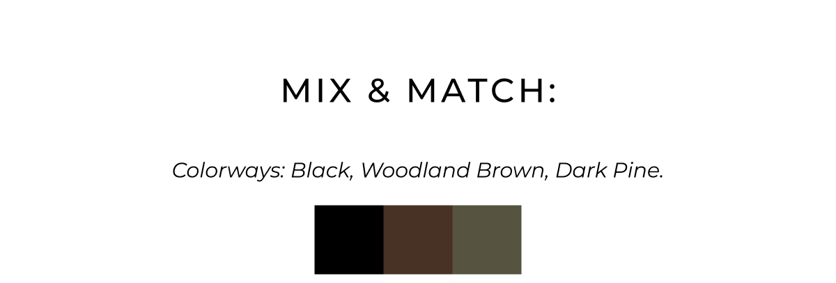 mix & match. colorways: black , woodland brown, dark pine