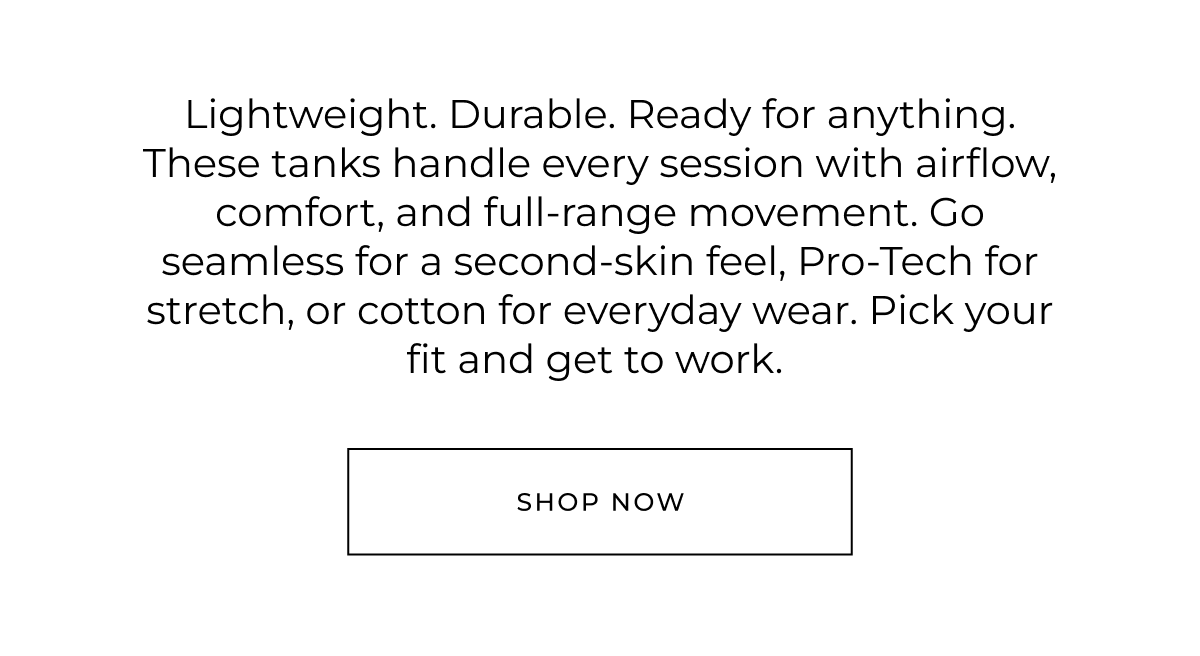 Lightweight. Durable. Ready for anything. These tanks handle every session with airflow, comfort, and full-range movement. Go seamless for a second-skin feel, Pro-Tech for stretch, or cotton for everyday wear. Pick your fit and get to work.