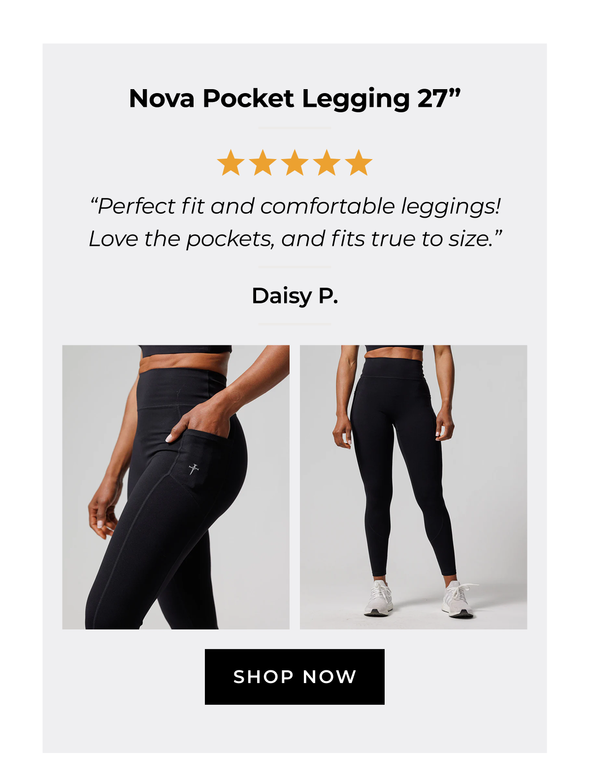 Nova Pocket Legging 27" "Perfect fit and comfortable leggings! Love the pockets, and fits true to size." SHOP NOW