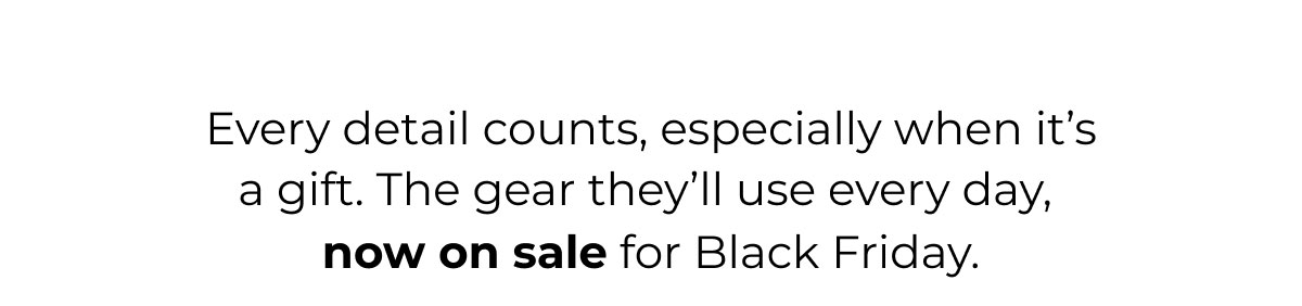 Every Detail Counts, Especially When It's A Gift. The Gear They'll Use Everyday, Now On Sale For Black Friday. 