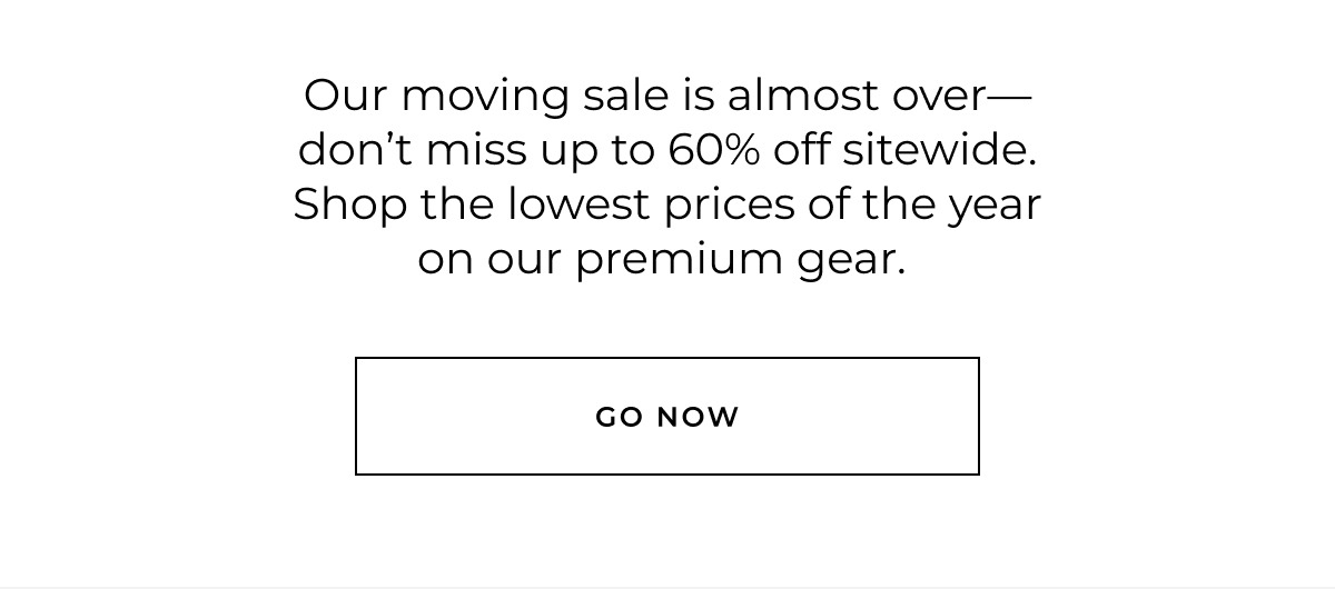 Our moving sale is almost over-don't miss up to 60% off sitewide. Shop the lowest prices of the year on our premium gear. go now