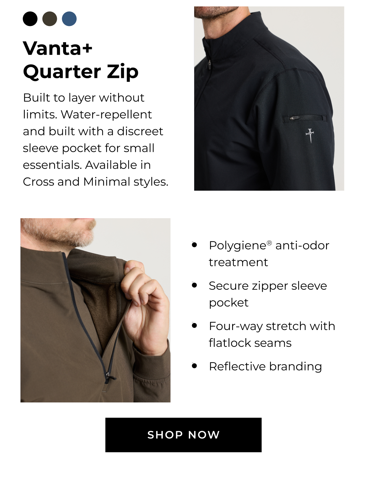 Vanta+ Quarter Zip Built to layer without limits. Water-repellent and built with a discreet sleeve pocket for small essentials. Available in Cross and Minimal styles. • Polygiene® anti-odor treatment • Secure zipper sleeve pocket • Four-way stretch with flatlock seams • Reflective branding SHOP NOW