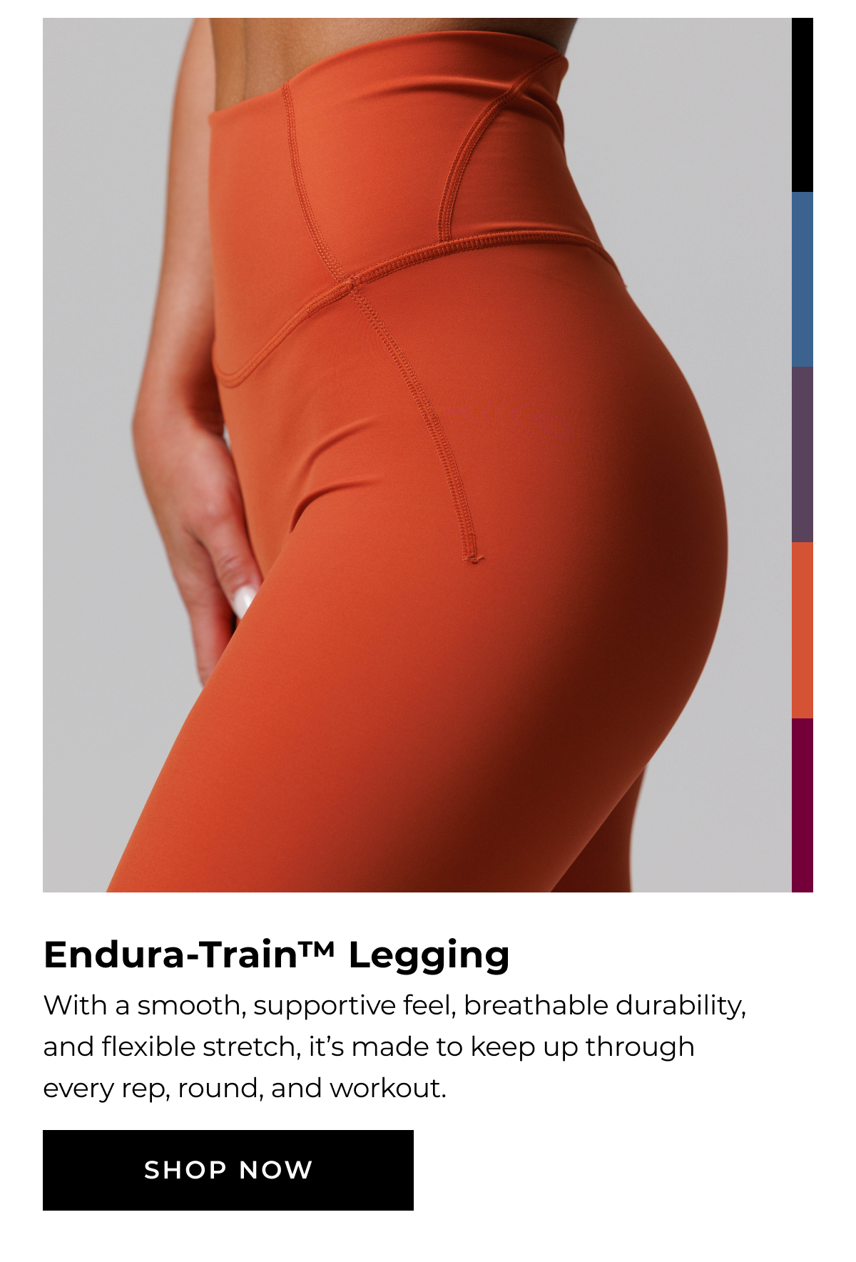 Endura-Train™ Legging With a smooth, supportive feel, breathable durability, and flexible stretch, it's made to keep up through every rep, round, and workout. SHOP NOW
