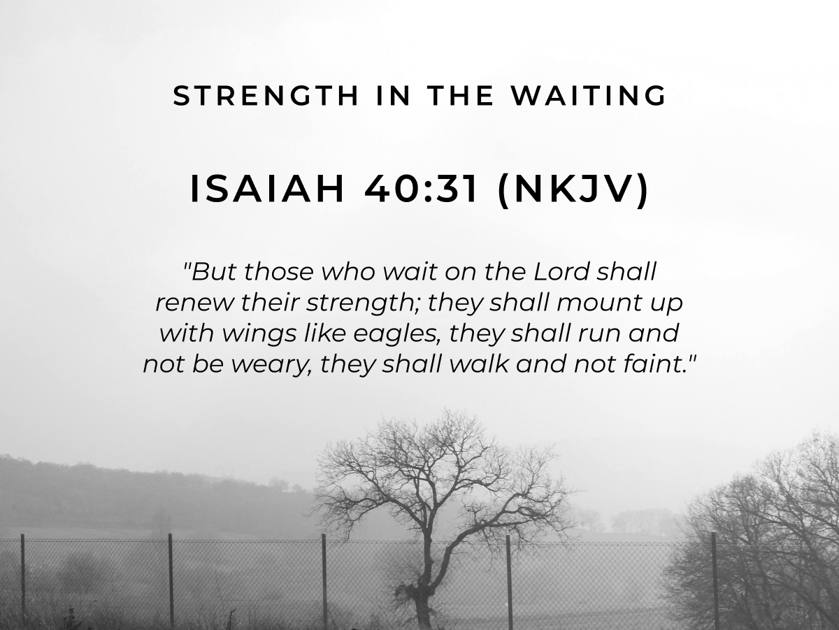 Strength in the Waiting Isaiah 40:31 (NKJV) "But those who wait on the Lord shall renew their strength; they shall mount up with wings like eagles, they shall run and not be weary, they shall walk and not faint."