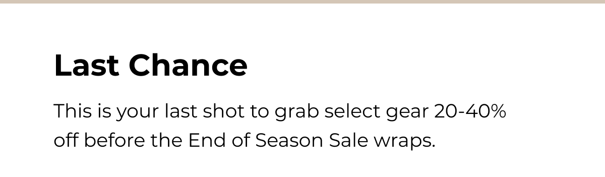 Last Chance. This is your last shot to grab select gear 20-40% off before the End of Season Sale wraps.