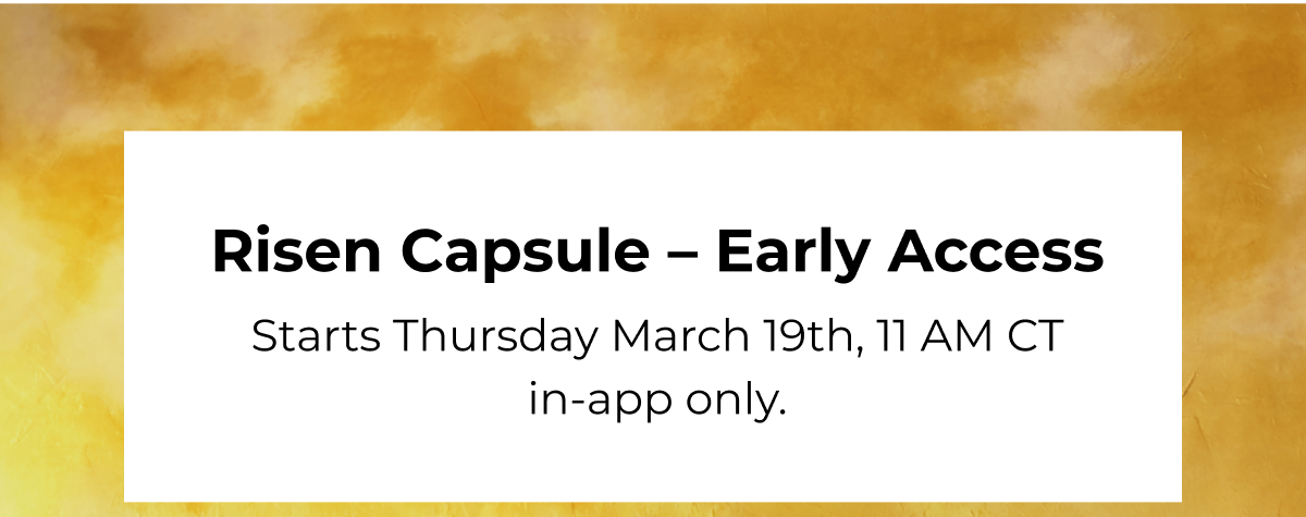 Risen Capsule - Early Access Starts Thursday March 19th, 11 AM CT in-app only.