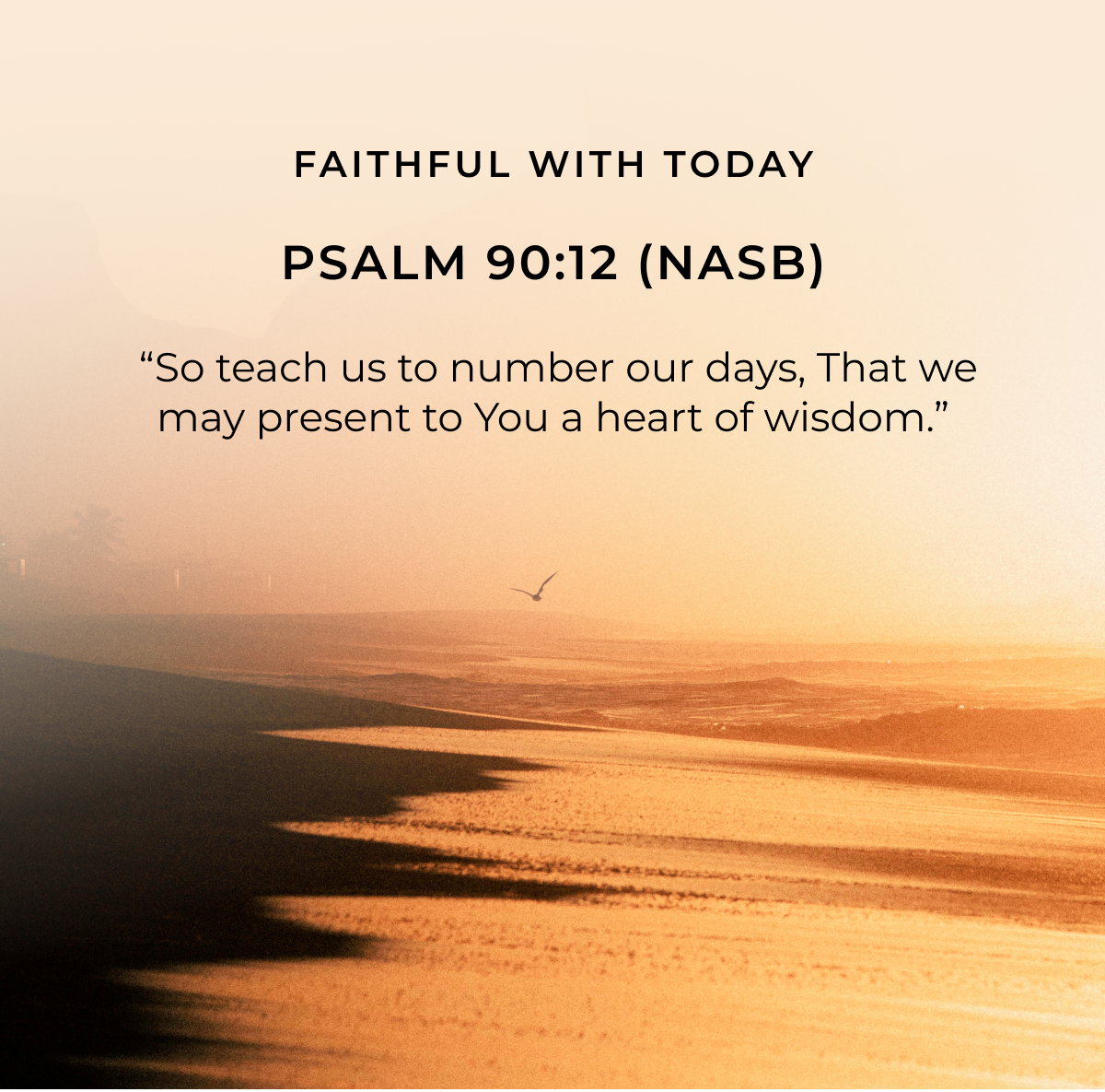 FAITHFUL WITH TODAY PSALM 90:12 (NASB) "So teach us to number our days, That we may present to You a heart of wisdom."