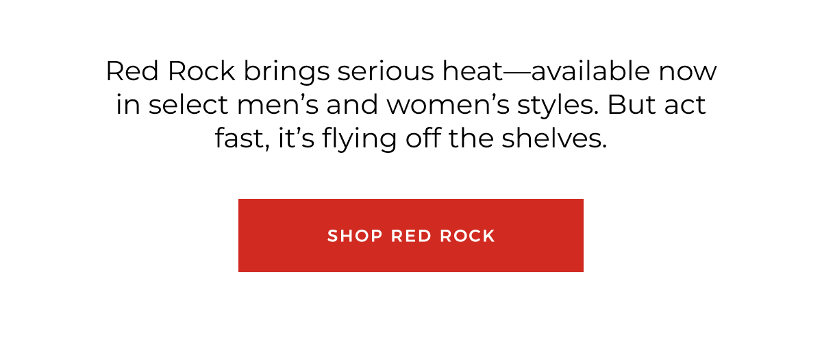 Red Rock brings serious heat-available now in select men's and women's styles. But act fast, it's flying off the shelves. shop red rock