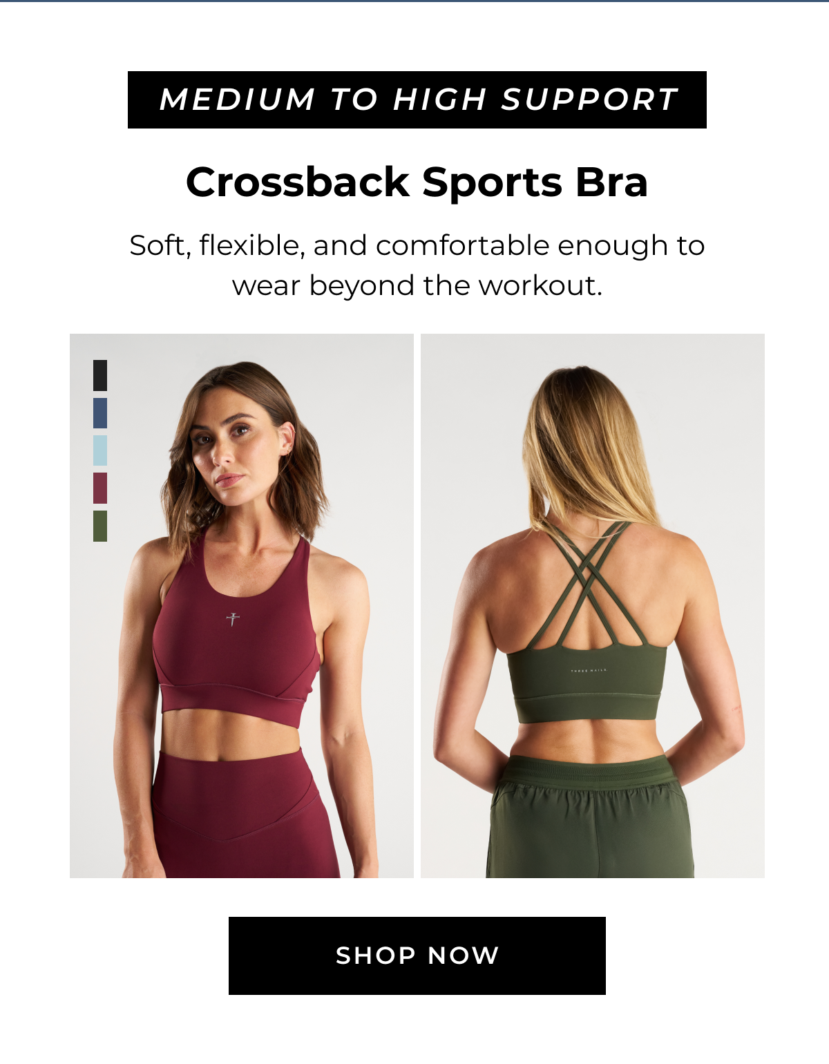 MEDIUM TO HIGH SUPPORT Crossback Sports Bra Soft, flexible, and comfortable enough to wear beyond the workout. SHOP NOW