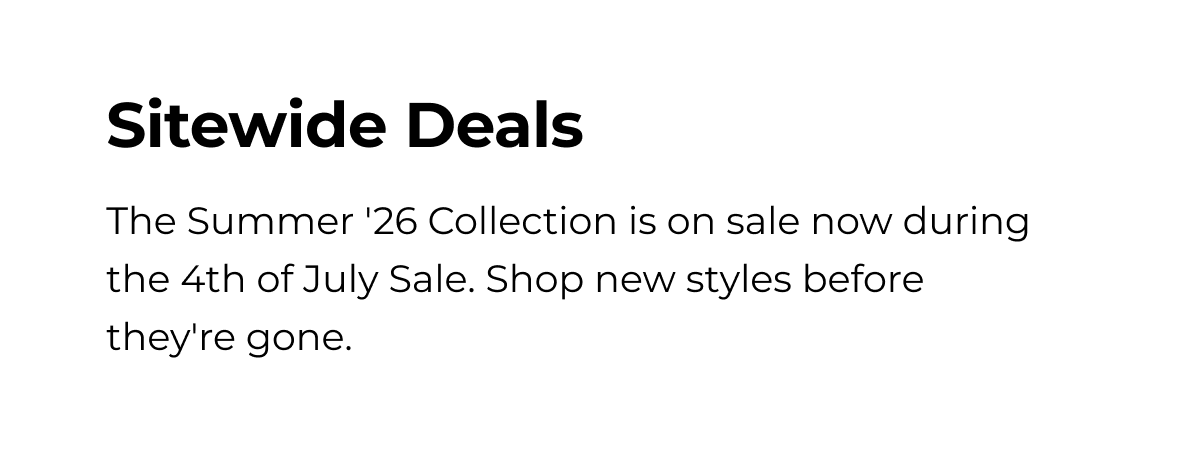 Sitewide Deals The Summer '26 Collection is on sale now during the 4th of July Sale. Shop new styles before they're gone.