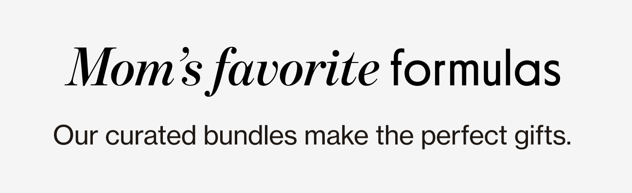 Mom's favorite formulas Our curated bundles make the perfect gifts.