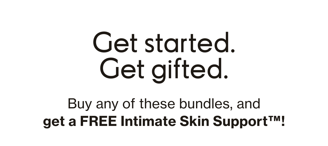 Get started. Get gifted. | Buy any of these bundles, and get a FREE INTIMATE SKIN SUPPORT!