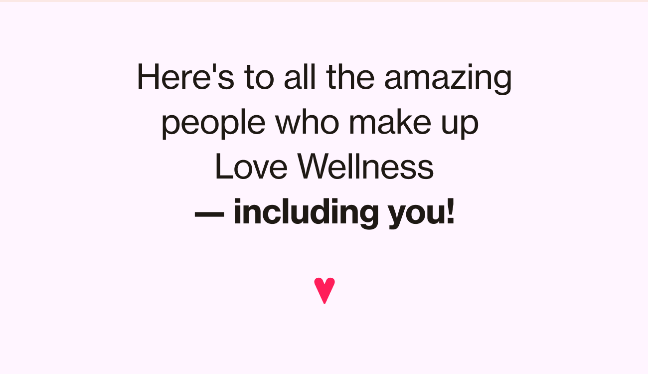 Here's to all the amazing people who make up Love Wellness — including you!