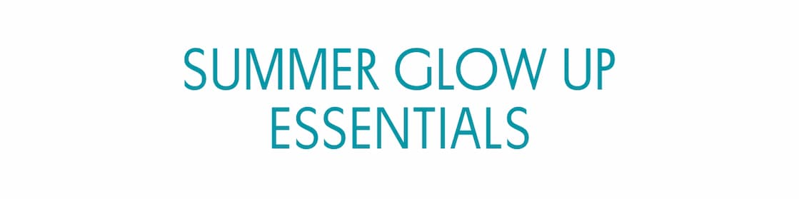 SUMMER GLOW UP ESSENTIALS SUMMER GLOW UP ESSENTIALS