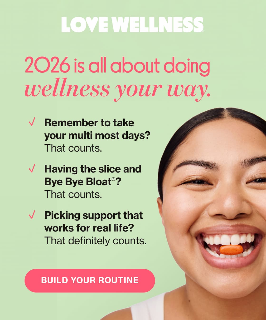 LOVE WELLNESS | 2026 is all about doing wellness your way. | Remember to take your multi most days? That counts. | Having the slice and Bye Bye Bloat? That counts. | Picking support that works for real life? That definitely counts. | BUILD YOUR ROUTINE