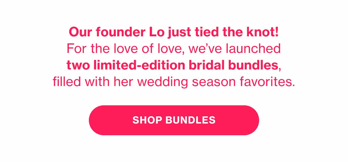Our founder Lo just tied the knot! For the love of love, we've launched two limited-edition bridal bundles, filled with her wedding season favorites. | SHOP BUNDLES Our founder Lo just tied the knot! For the love of love, we've launched two limited-edition bridal bundles, filled with her wedding season favorites. | SHOP BUNDLES