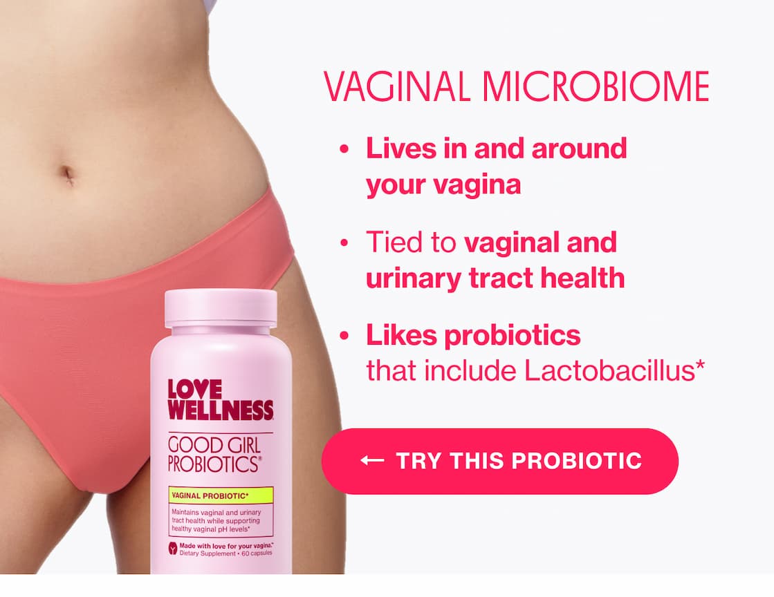 VAGINAL MICROBIOME | Lives in and around your vagina | Tied to vaginal and urinary tract health | Likes probiotics that include Lactobacillus* | TRY THIS PROBIOTIC VAGINAL MICROBIOME | Lives in and around your vagina | Tied to vaginal and urinary tract health | Likes probiotics that include Lactobacillus* | TRY THIS PROBIOTIC