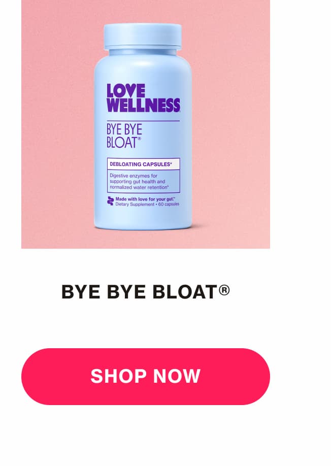 BYE BYE BLOAT | SHOP NOW BYE BYE BLOAT | SHOP NOW