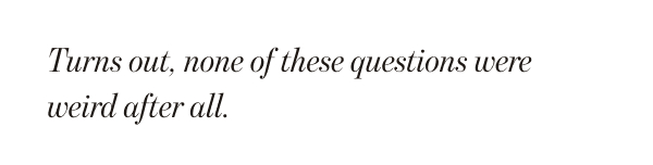Turns out, none of these questions were weird after all.