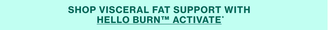 SHOP VISCERAL FAT SUPPORT WITH HELLO BURN ACTIVATE*