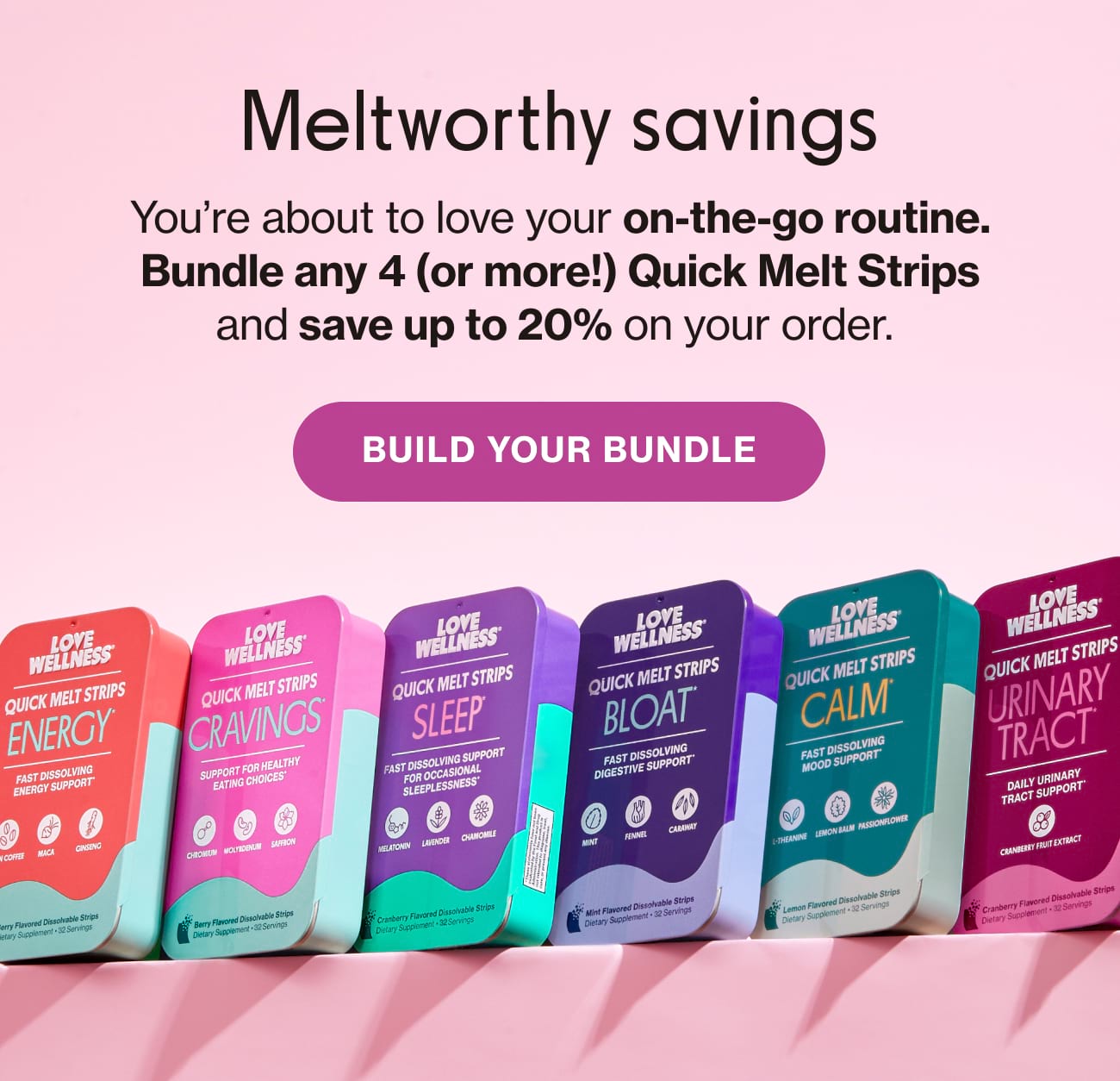 Meltworthy savings. You're about to love your on-the-go routine. Bundle any 4 (or more!) Quick Melt Strips and save up to 20% on your order. | BUILD YOUR BUNDLE