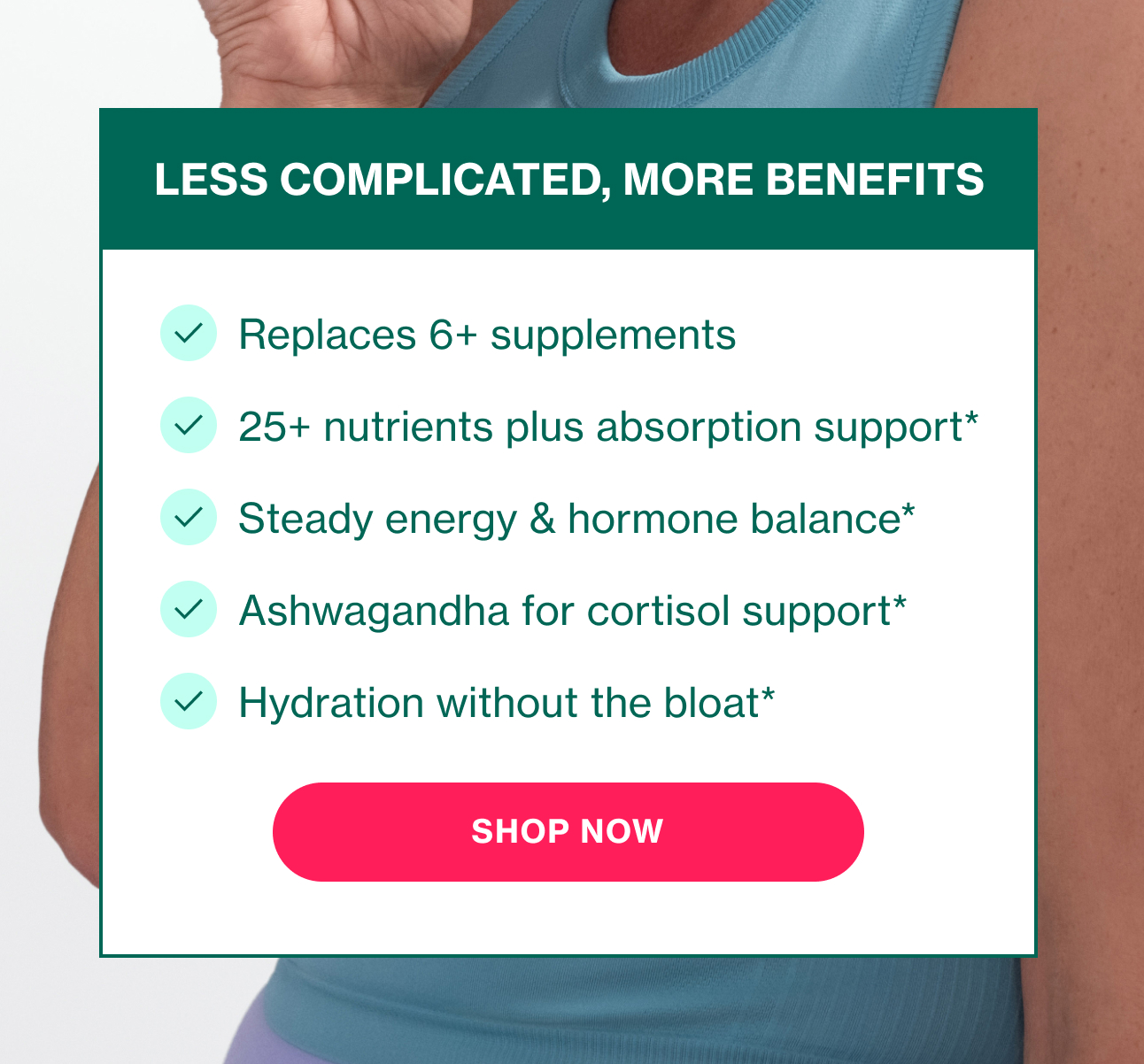 LESS COMPLICATED, MORE BENEFITS | SHOP NOW