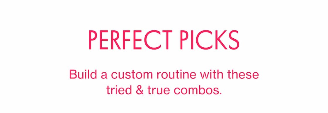 PERFECT PICKS | Build a custom routine with these tried & true combos. PERFECT PICKS | Build a custom routine with these tried & true combos.