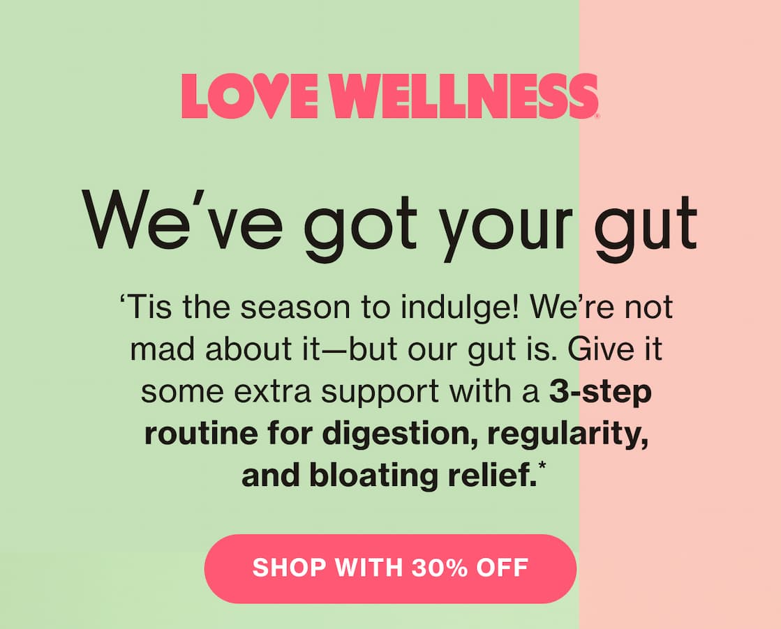 LOVE WELLNESS | We've got your gut | 'Tis the season to indulge! We're not mad about it—but our gut is. Give it some extra support with a 3-step routine for digestion, regularity, and bloating relief.* | SHOP WITH 30% OFF