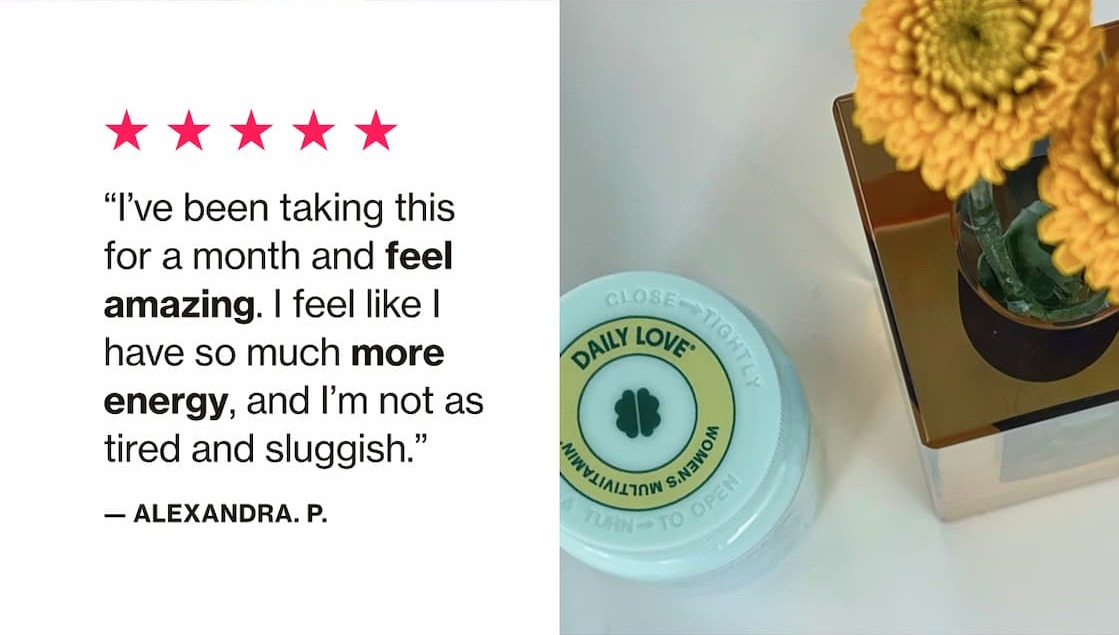 "I've been taking this for a month and feel amazing. I feel like I have so much more energy, and I'm not as tired and sluggish." —Alexandria P.