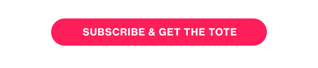 SUBSCRIBE & GET THE TOTE SUBSCRIBE & GET THE TOTE