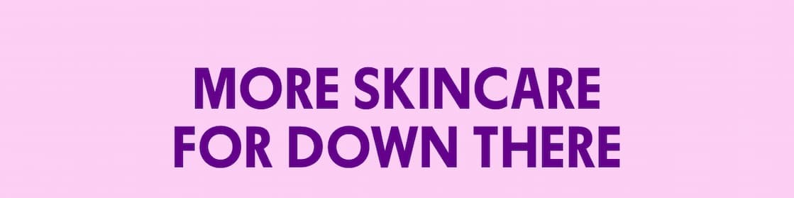 MORE SKINCARE FOR DOWN THERE MORE SKINCARE FOR DOWN THERE