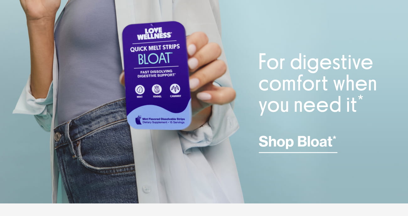 For digestive comfort when you need it* Shop Bloat*