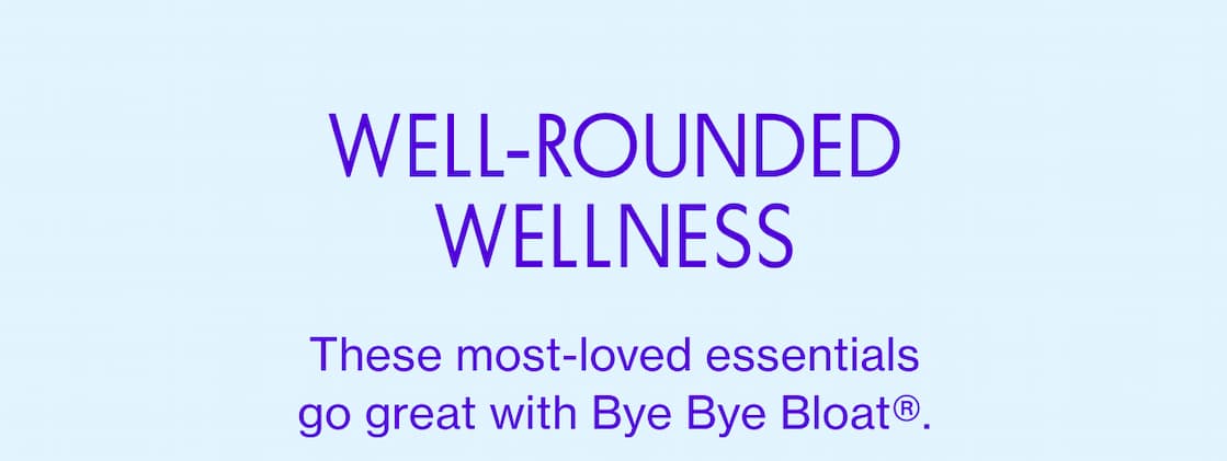 WELL-ROUNDED WELLNESS | These most-loved essentials go great with Bye Bye Bloat. WELL-ROUNDED WELLNESS | These most-loved essentials go great with Bye Bye Bloat.